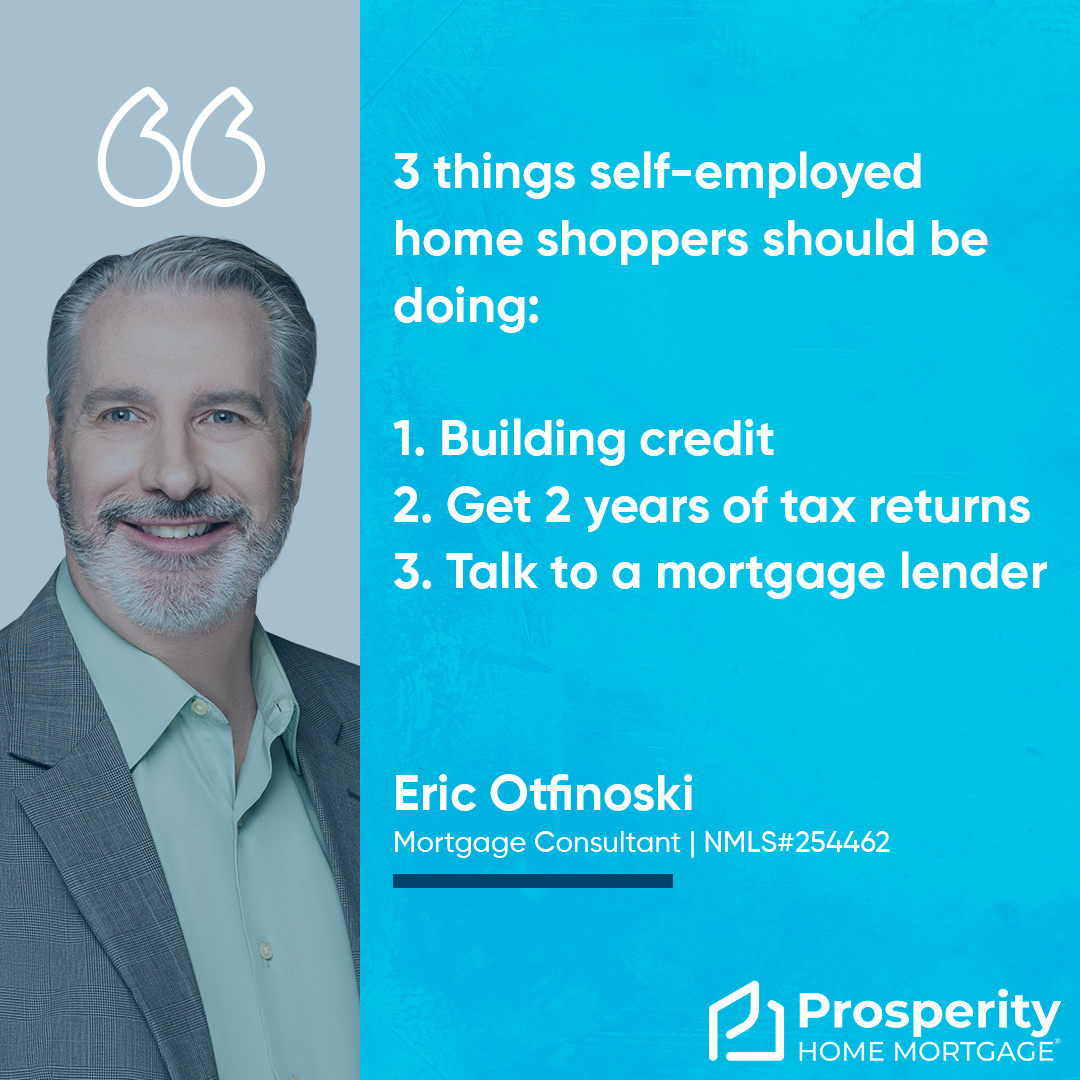 3 things self-employed home shoppers should be doing: 1. Building credit 2. Get 2 years of tax returns 3. Talk to a mortgage lender