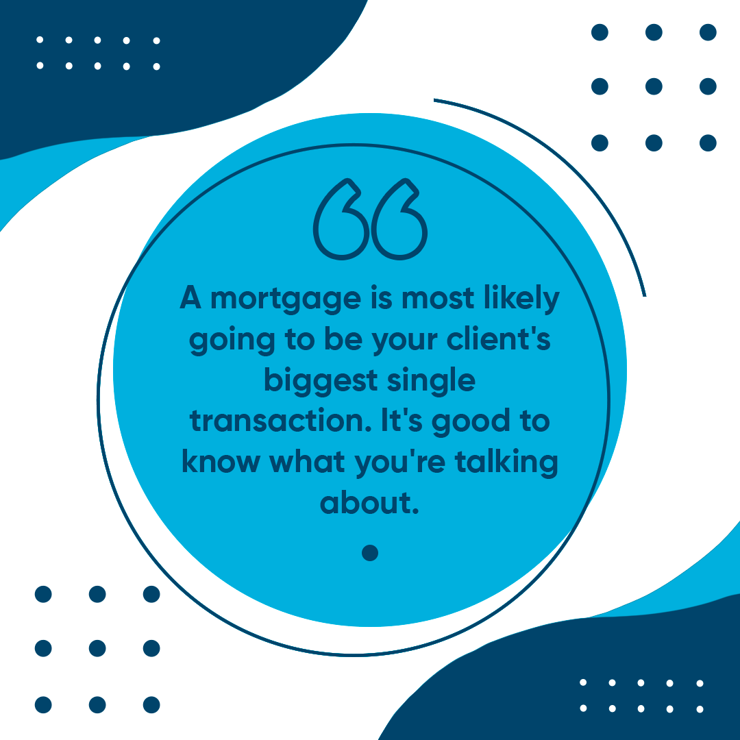 A mortgage is most likely going to be your client's biggest single transaction. It's good to know what you're talking about.