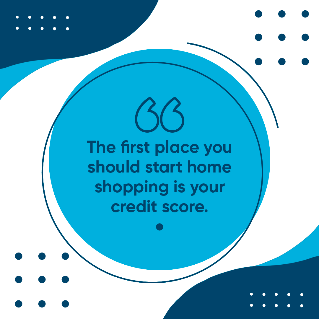 The first place you should start home shopping is your credit score.