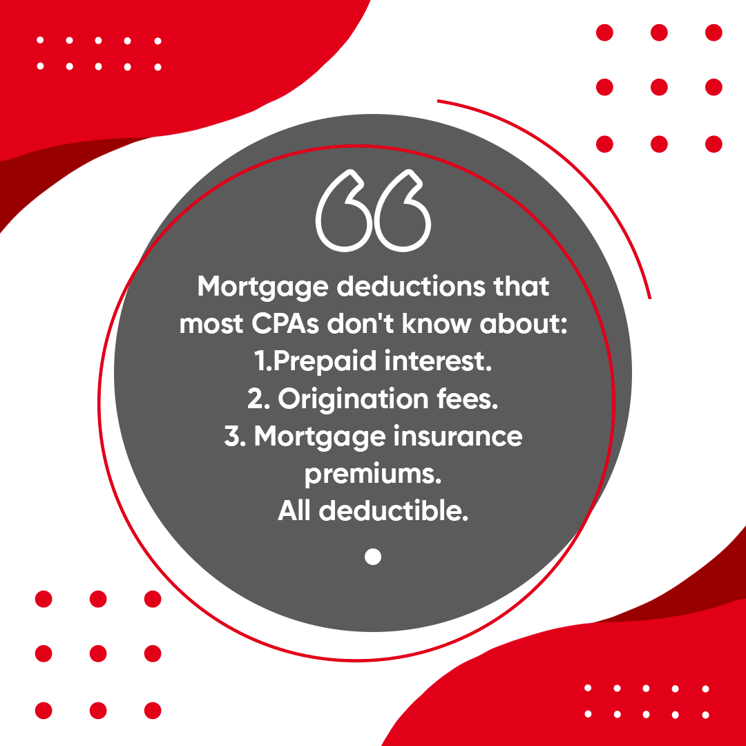 Mortgage deductions that most CPAs don't know about: 1.Prepaid interest. 2. Origination fees. 3. Mortgage insurance premiums. All deductible.