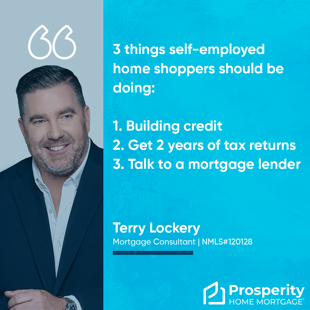 3 things self-employed home shoppers should be doing: 1. Building credit 2. Get 2 years of tax returns 3. Talk to a mortgage lender